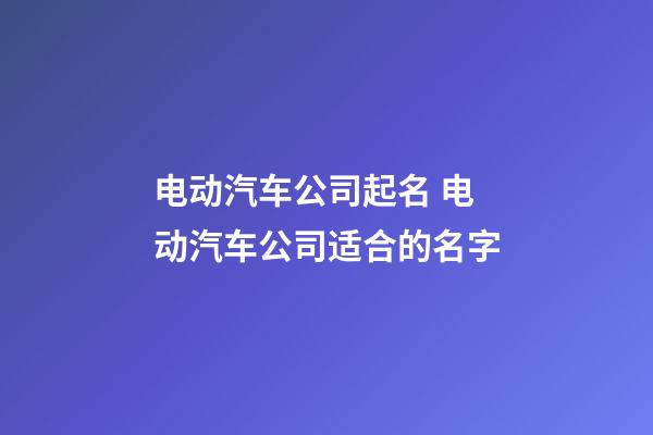 电动汽车公司起名 电动汽车公司适合的名字-第1张-公司起名-玄机派